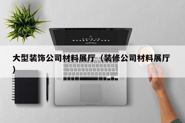 大型裝飾公司材料展廳(裝修公司材料展廳 )