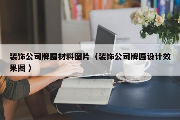 裝飾公司牌匾材料圖片(裝飾公司牌匾設(shè)計(jì)效果圖 )