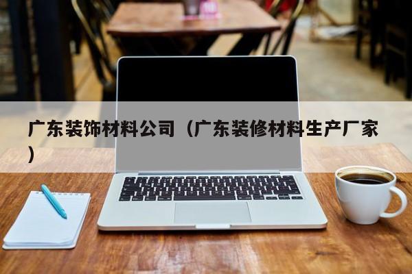 廣東裝飾材料公司(廣東裝修材料生產(chǎn)廠家 )